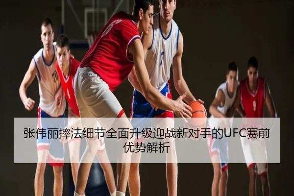 张伟丽摔法细节全面升级迎战新对手的UFC赛前优势解析