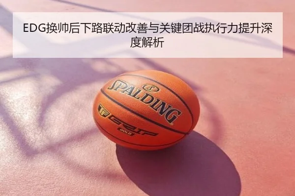 EDG换帅后下路联动改善与关键团战执行力提升深度解析